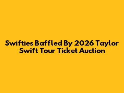 Swifties Baffled By 2026 Taylor Swift Tour Ticket Auction