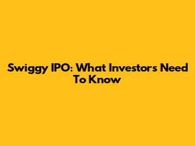 Swiggy IPO: What Investors Need To Know