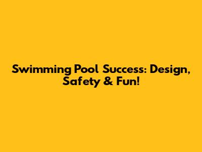 Swimming Pool Success: Design, Safety & Fun!