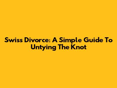 Swiss Divorce: A Simple Guide To Untying The Knot