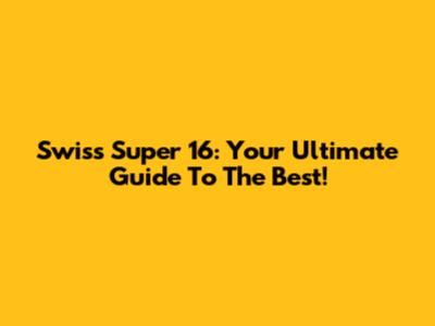 Swiss Super 16: Your Ultimate Guide To The Best!