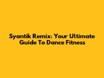 Syantik Remix: Your Ultimate Guide To Dance Fitness