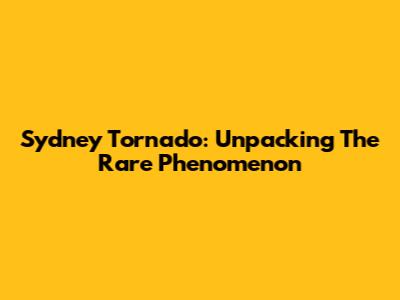 Sydney Tornado: Unpacking The Rare Phenomenon