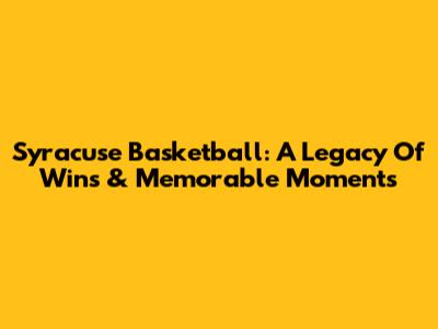 Syracuse Basketball: A Legacy Of Wins & Memorable Moments