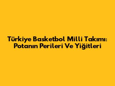 Türkiye Basketbol Milli Takımı: Potanın Perileri Ve Yiğitleri