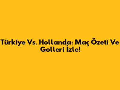 Türkiye Vs. Hollanda: Maç Özeti Ve Golleri İzle!