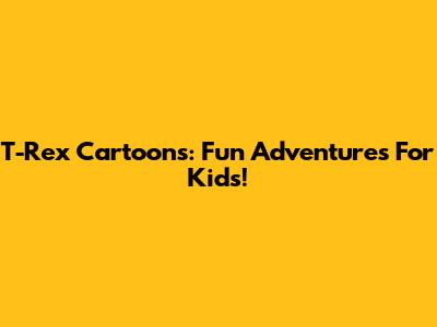 T-Rex Cartoons: Fun Adventures For Kids!