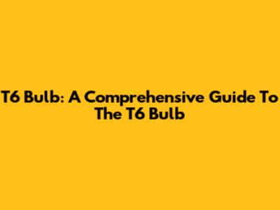 T6 Bulb: A Comprehensive Guide To The T6 Bulb