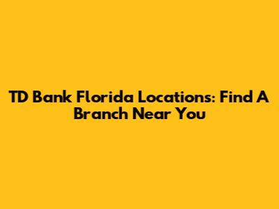TD Bank Florida Locations: Find A Branch Near You