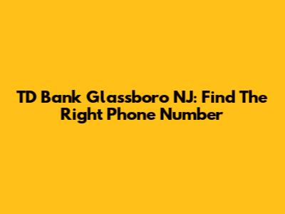 TD Bank Glassboro NJ: Find The Right Phone Number