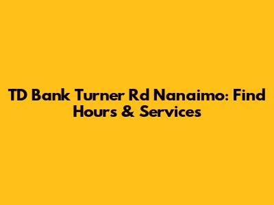 TD Bank Turner Rd Nanaimo: Find Hours & Services