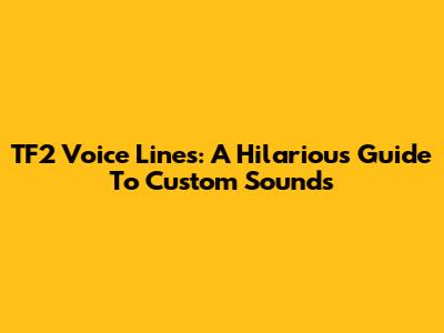 TF2 Voice Lines: A Hilarious Guide To Custom Sounds