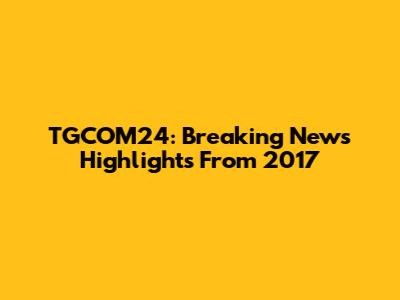 TGCOM24: Breaking News Highlights From 2017
