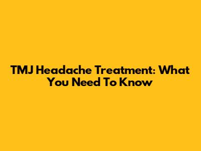 TMJ Headache Treatment: What You Need To Know