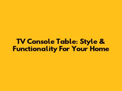 TV Console Table: Style & Functionality For Your Home