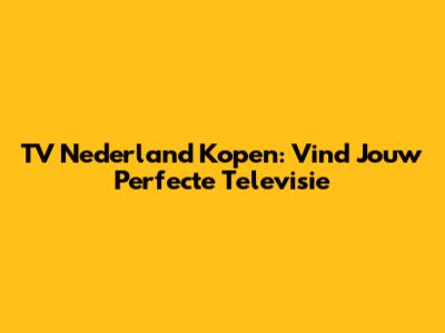 TV Nederland Kopen: Vind Jouw Perfecte Televisie