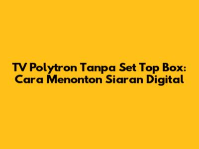 TV Polytron Tanpa Set Top Box: Cara Menonton Siaran Digital
