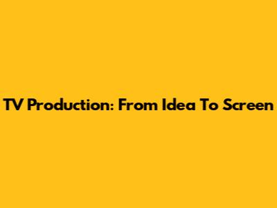 TV Production: From Idea To Screen