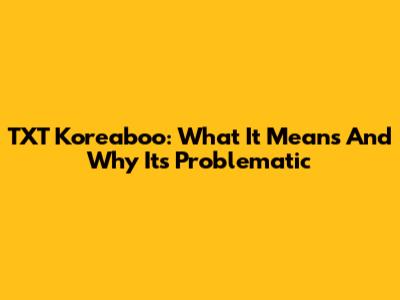 TXT Koreaboo: What It Means And Why It's Problematic