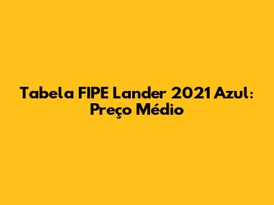 Tabela FIPE Lander 2021 Azul: Preço Médio