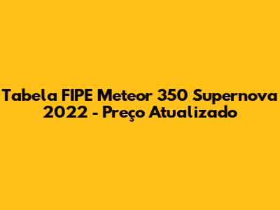Tabela FIPE Meteor 350 Supernova 2022 - Preço Atualizado