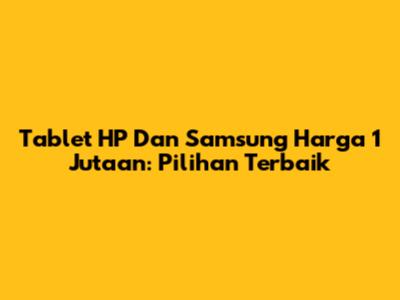 Tablet HP Dan Samsung Harga 1 Jutaan: Pilihan Terbaik