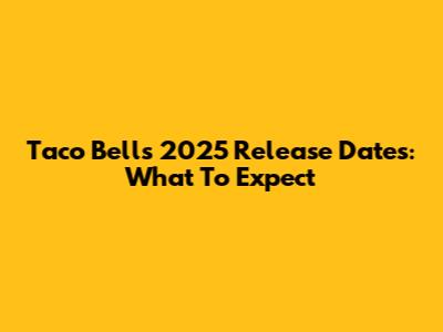 Taco Bell's 2025 Release Dates: What To Expect