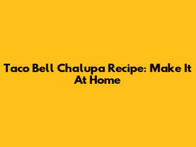 Taco Bell Chalupa Recipe: Make It At Home