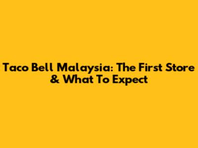 Taco Bell Malaysia: The First Store & What To Expect