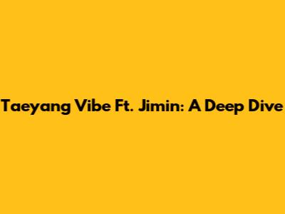 Taeyang Vibe Ft. Jimin: A Deep Dive