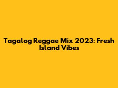Tagalog Reggae Mix 2023: Fresh Island Vibes