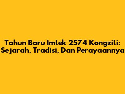 Tahun Baru Imlek 2574 Kongzili: Sejarah, Tradisi, Dan Perayaannya