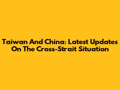 Taiwan And China: Latest Updates On The Cross-Strait Situation