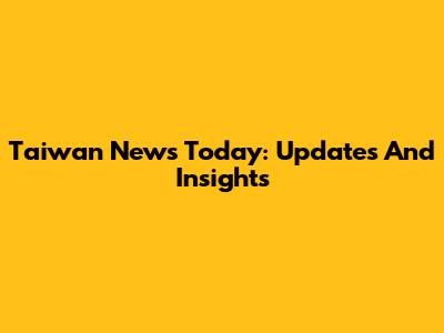 Taiwan News Today: Updates And Insights