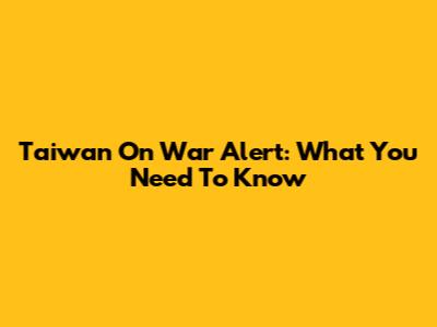Taiwan On War Alert: What You Need To Know