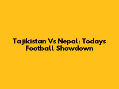 Tajikistan Vs Nepal: Today's Football Showdown
