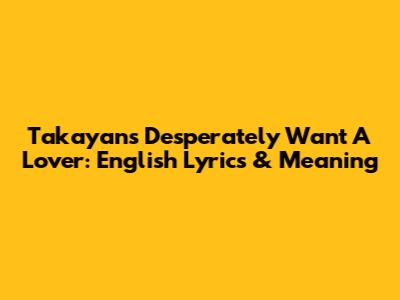 Takayan's "Desperately Want A Lover": English Lyrics & Meaning