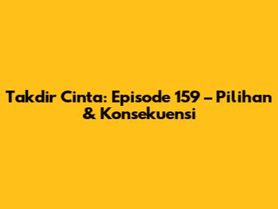 Takdir Cinta: Episode 159 – Pilihan & Konsekuensi