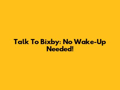 Talk To Bixby: No Wake-Up Needed!