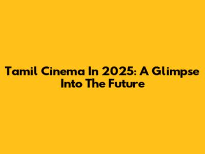 Tamil Cinema In 2025: A Glimpse Into The Future