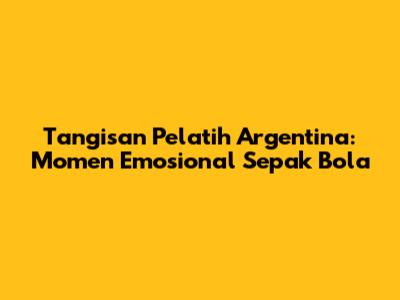 Tangisan Pelatih Argentina: Momen Emosional Sepak Bola