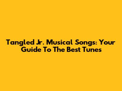 Tangled Jr. Musical Songs: Your Guide To The Best Tunes