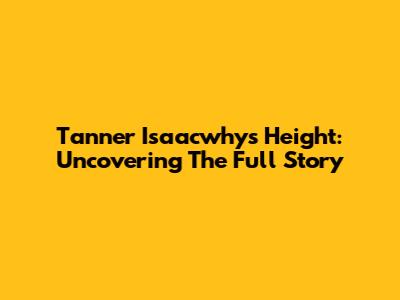 Tanner Isaacwhy's Height: Uncovering The Full Story
