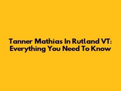 Tanner Mathias In Rutland VT: Everything You Need To Know