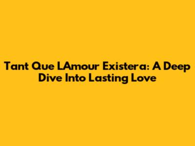 Tant Que L'Amour Existera: A Deep Dive Into Lasting Love