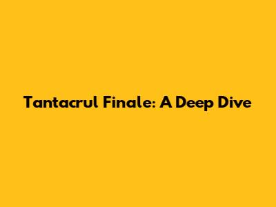 Tantacrul Finale: A Deep Dive