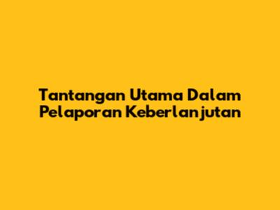 Tantangan Utama Dalam Pelaporan Keberlanjutan