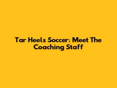 Tar Heels Soccer: Meet The Coaching Staff