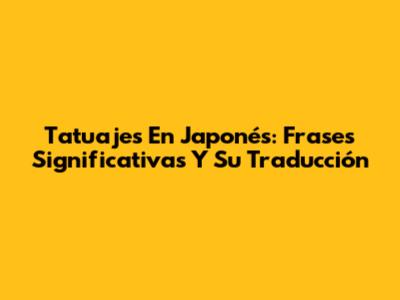 Tatuajes En Japonés: Frases Significativas Y Su Traducción