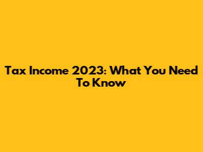Tax Income 2023: What You Need To Know